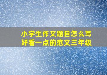 小学生作文题目怎么写好看一点的范文三年级