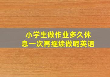 小学生做作业多久休息一次再继续做呢英语