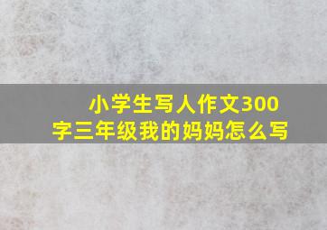 小学生写人作文300字三年级我的妈妈怎么写