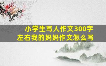 小学生写人作文300字左右我的妈妈作文怎么写