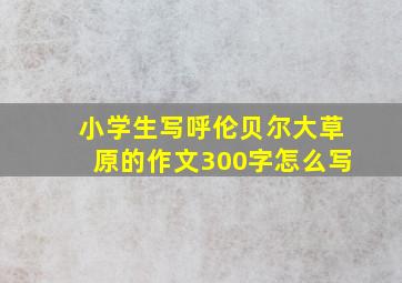 小学生写呼伦贝尔大草原的作文300字怎么写