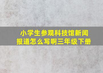 小学生参观科技馆新闻报道怎么写啊三年级下册