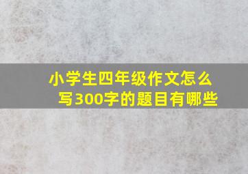 小学生四年级作文怎么写300字的题目有哪些