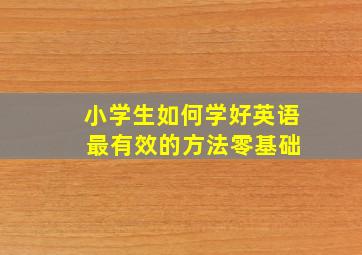 小学生如何学好英语 最有效的方法零基础