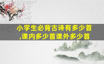 小学生必背古诗有多少首,课内多少首课外多少首