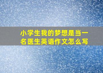 小学生我的梦想是当一名医生英语作文怎么写