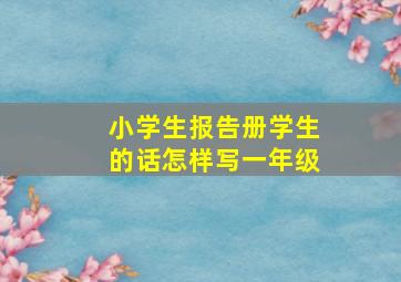 小学生报告册学生的话怎样写一年级