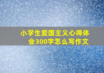 小学生爱国主义心得体会300字怎么写作文