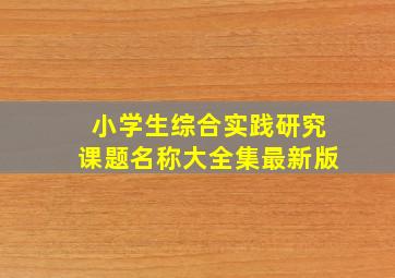 小学生综合实践研究课题名称大全集最新版