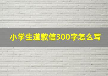 小学生道歉信300字怎么写