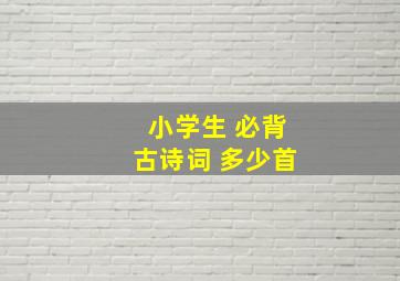 小学生 必背古诗词 多少首