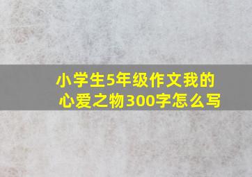 小学生5年级作文我的心爱之物300字怎么写