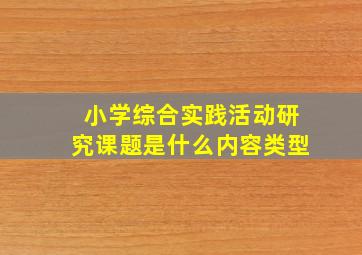 小学综合实践活动研究课题是什么内容类型