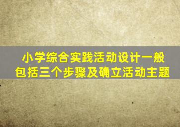 小学综合实践活动设计一般包括三个步骤及确立活动主题