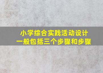 小学综合实践活动设计一般包括三个步骤和步骤