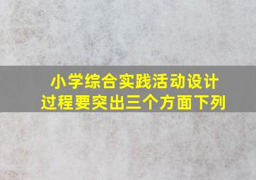 小学综合实践活动设计过程要突出三个方面下列