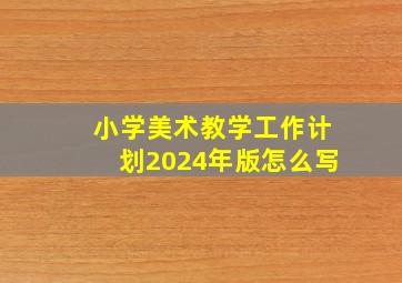 小学美术教学工作计划2024年版怎么写