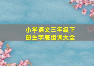 小学语文三年级下册生字表组词大全