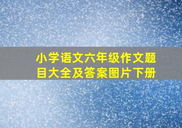 小学语文六年级作文题目大全及答案图片下册