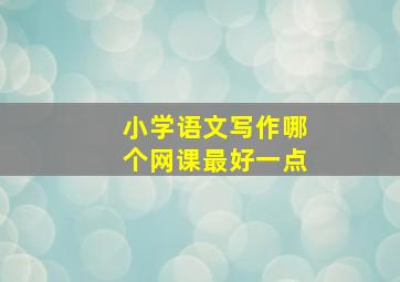 小学语文写作哪个网课最好一点