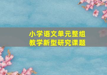 小学语文单元整组教学新型研究课题