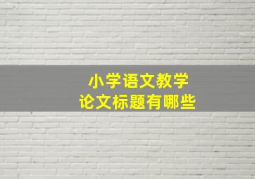 小学语文教学论文标题有哪些