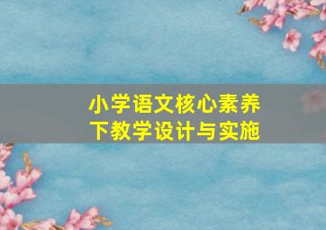 小学语文核心素养下教学设计与实施