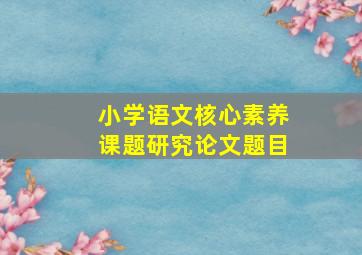 小学语文核心素养课题研究论文题目