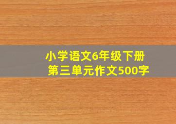 小学语文6年级下册第三单元作文500字