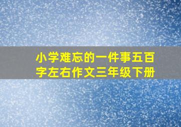 小学难忘的一件事五百字左右作文三年级下册