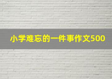 小学难忘的一件事作文500