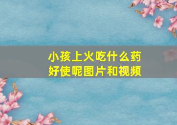 小孩上火吃什么药好使呢图片和视频