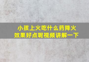 小孩上火吃什么药降火效果好点呢视频讲解一下