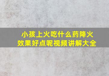 小孩上火吃什么药降火效果好点呢视频讲解大全