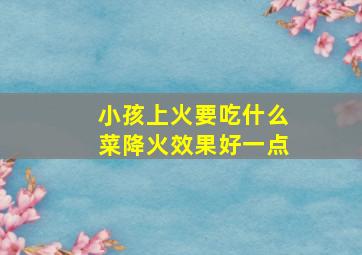 小孩上火要吃什么菜降火效果好一点