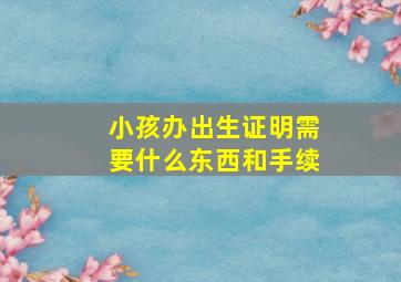 小孩办出生证明需要什么东西和手续