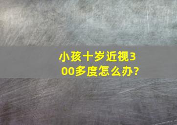 小孩十岁近视300多度怎么办?