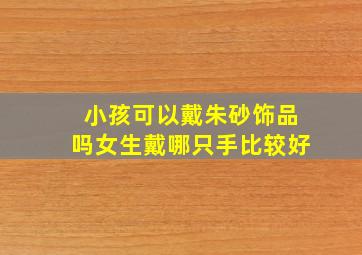 小孩可以戴朱砂饰品吗女生戴哪只手比较好