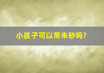 小孩子可以带朱砂吗?