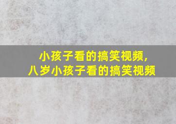 小孩子看的搞笑视频,八岁小孩子看的搞笑视频