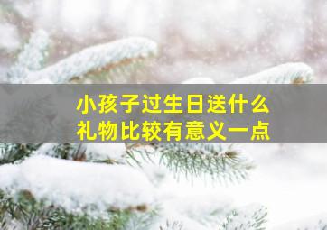 小孩子过生日送什么礼物比较有意义一点