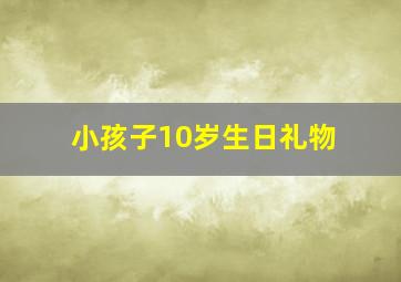 小孩子10岁生日礼物