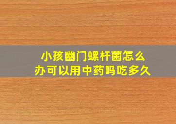 小孩幽门螺杆菌怎么办可以用中药吗吃多久