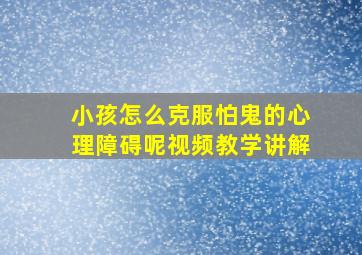 小孩怎么克服怕鬼的心理障碍呢视频教学讲解