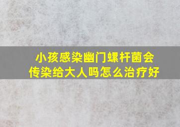 小孩感染幽门螺杆菌会传染给大人吗怎么治疗好