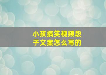 小孩搞笑视频段子文案怎么写的