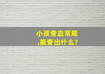 小孩查血常规,能查出什么?