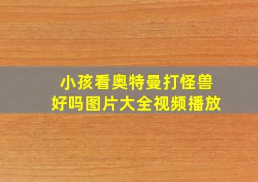 小孩看奥特曼打怪兽好吗图片大全视频播放