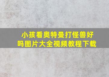 小孩看奥特曼打怪兽好吗图片大全视频教程下载