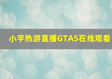 小宇热游直播GTA5在线观看